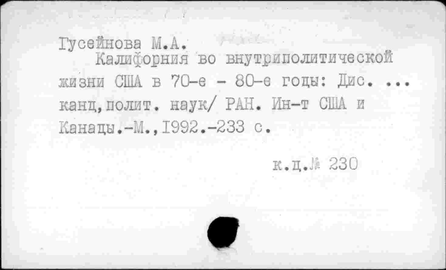 ﻿Гусейнова М.А.
Калифорния во внутриполитической жизни США в 70-е - 80-е годы: Дис. .. канд,полит, наук/ РАН. Ин-т США и Кана ды.-М.,1992.-233 с.
к.дЛ 230